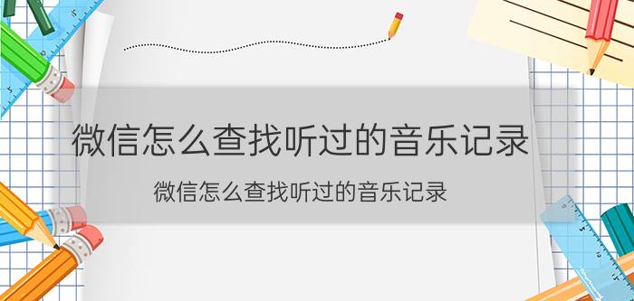 微信怎么查找听过的音乐记录 微信怎么查找听过的音乐记录